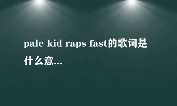 pale kid raps fast的歌词是什么意思，求翻译
