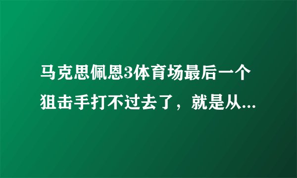 马克思佩恩3体育场最后一个狙击手打不过去了，就是从上面跳下来踹倒地的那个，打死他爆炸不打死也爆炸