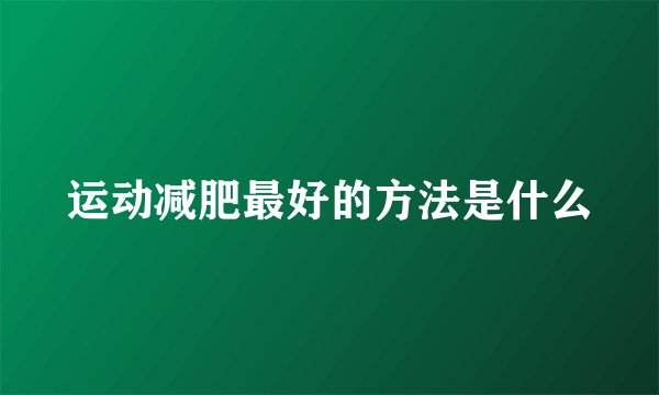 运动减肥最好的方法是什么