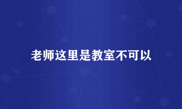老师这里是教室不可以