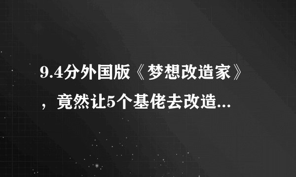 9.4分外国版《梦想改造家》，竟然让5个基佬去改造直男，结局却看哭无数网友