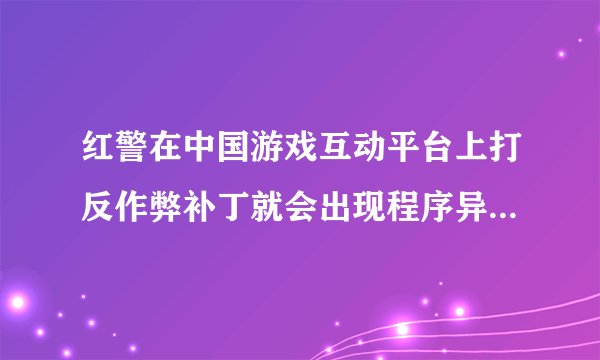 红警在中国游戏互动平台上打反作弊补丁就会出现程序异常，启动不了游戏，是什么问题呢？