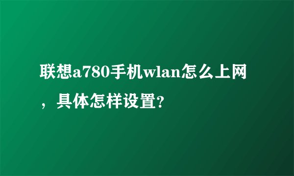 联想a780手机wlan怎么上网，具体怎样设置？
