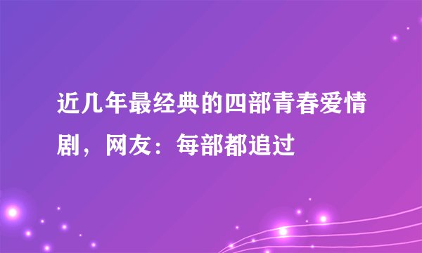近几年最经典的四部青春爱情剧，网友：每部都追过