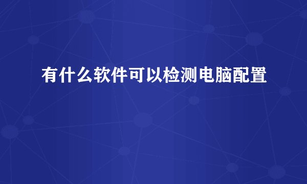 有什么软件可以检测电脑配置