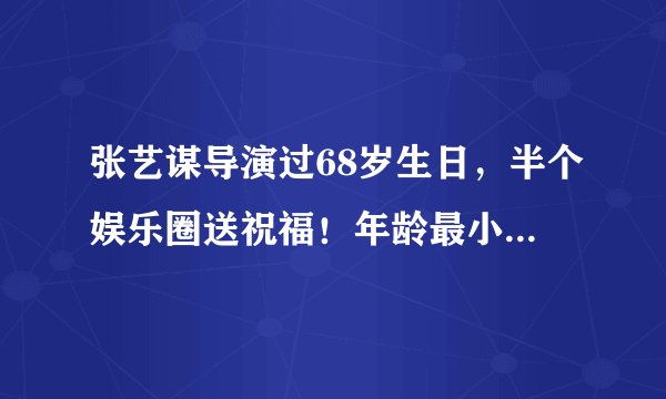 张艺谋导演过68岁生日，半个娱乐圈送祝福！年龄最小的是王俊凯