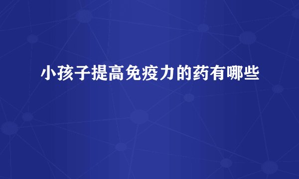 小孩子提高免疫力的药有哪些