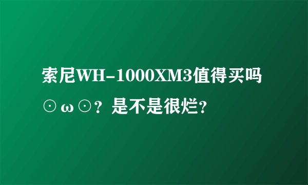 索尼WH-1000XM3值得买吗⊙ω⊙？是不是很烂？