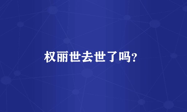 权丽世去世了吗？