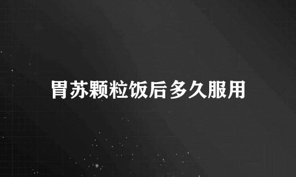 胃苏颗粒饭后多久服用