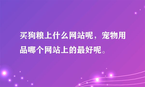买狗粮上什么网站呢，宠物用品哪个网站上的最好呢。