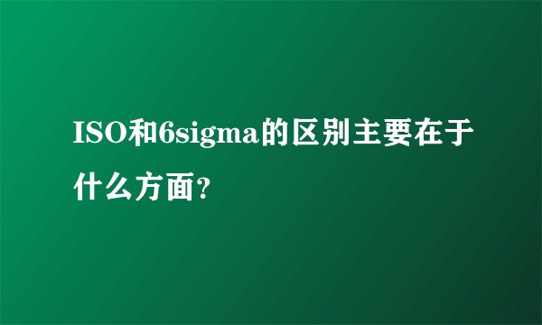 ISO和6sigma的区别主要在于什么方面?