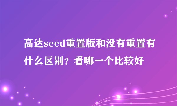 高达seed重置版和没有重置有什么区别？看哪一个比较好