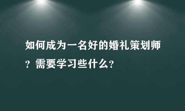 如何成为一名好的婚礼策划师？需要学习些什么？