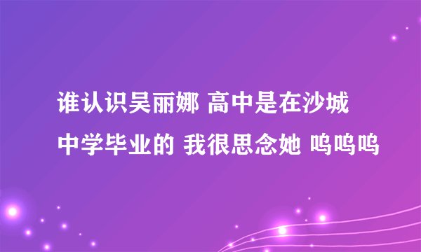 谁认识吴丽娜 高中是在沙城中学毕业的 我很思念她 呜呜呜