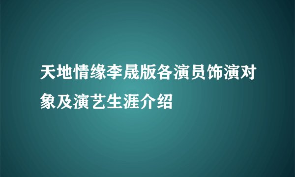 天地情缘李晟版各演员饰演对象及演艺生涯介绍