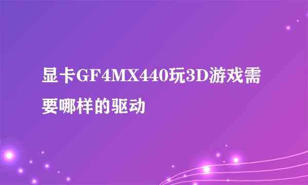 显卡GF4MX440玩3D游戏需要哪样的驱动