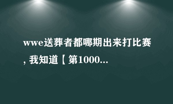 wwe送葬者都哪期出来打比赛, 我知道【第1000】期 有一个
