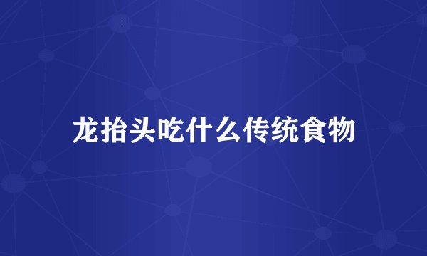 龙抬头吃什么传统食物