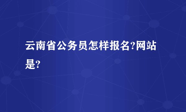 云南省公务员怎样报名?网站是?