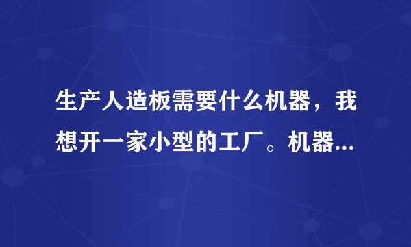 生产人造板需要什么机器，我想开一家小型的工厂。机器全部大概多少钱