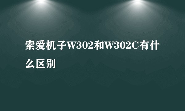 索爱机子W302和W302C有什么区别
