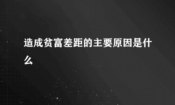 造成贫富差距的主要原因是什么