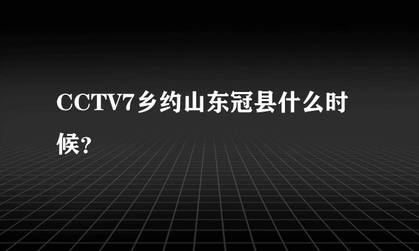 CCTV7乡约山东冠县什么时候？