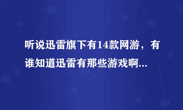 听说迅雷旗下有14款网游，有谁知道迅雷有那些游戏啊！迅雷属于那个国家，要全面回答哦！我给十分！