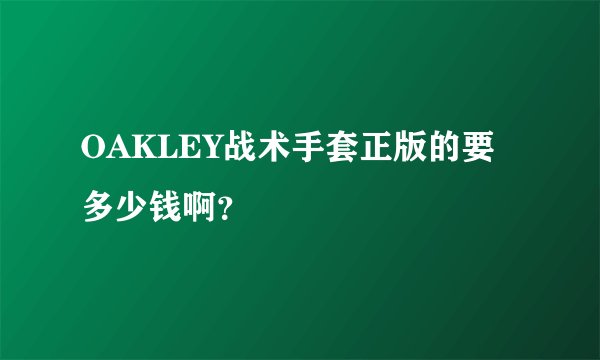 OAKLEY战术手套正版的要多少钱啊？