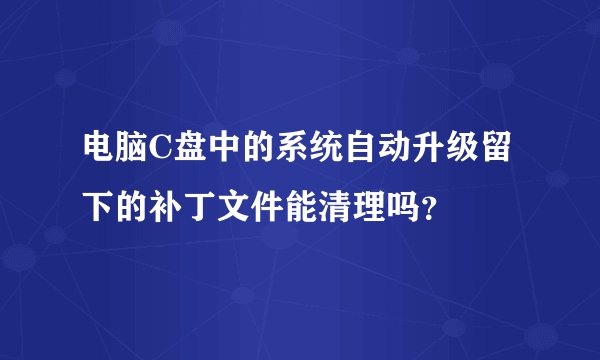 电脑C盘中的系统自动升级留下的补丁文件能清理吗？