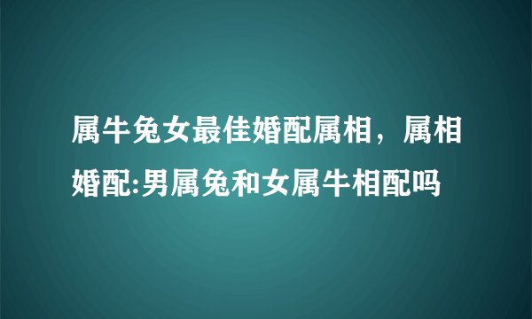 属牛兔女最佳婚配属相，属相婚配:男属兔和女属牛相配吗