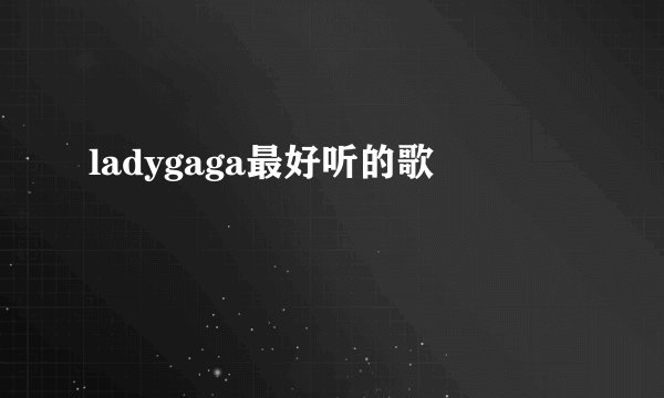 ladygaga最好听的歌