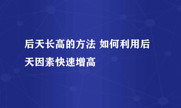 后天长高的方法 如何利用后天因素快速增高
