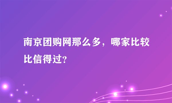 南京团购网那么多，哪家比较比信得过？