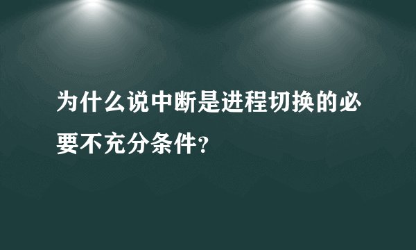 为什么说中断是进程切换的必要不充分条件？