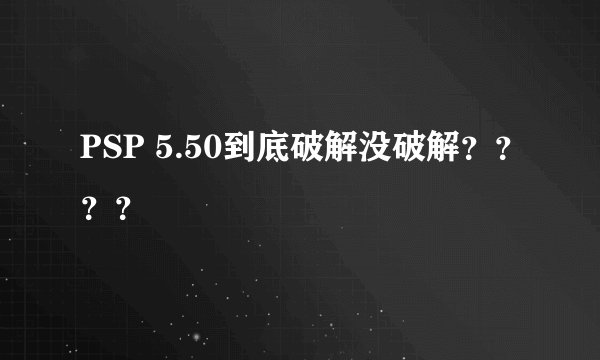 PSP 5.50到底破解没破解？？？？