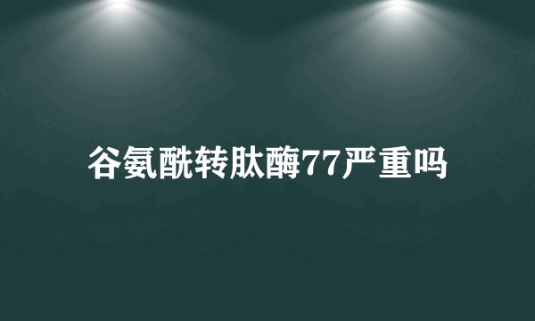 谷氨酰转肽酶77严重吗