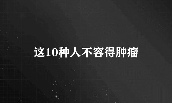 这10种人不容得肿瘤
