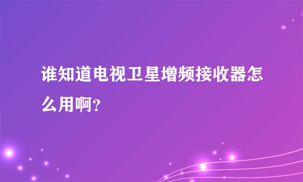 谁知道电视卫星增频接收器怎么用啊？