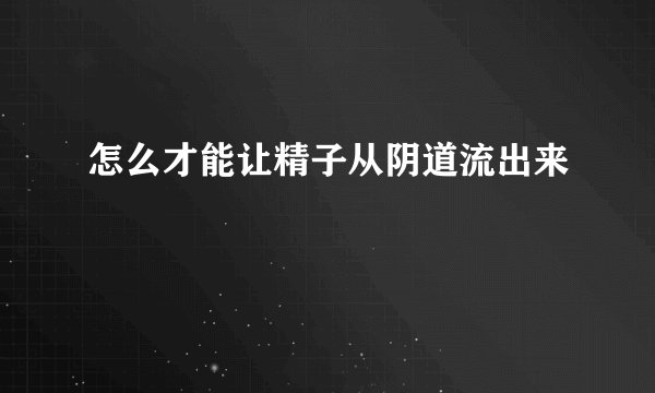 怎么才能让精子从阴道流出来