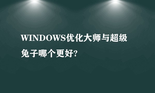 WINDOWS优化大师与超级兔子哪个更好?