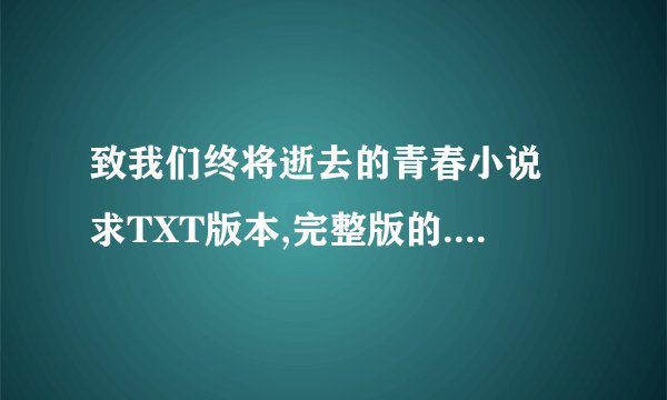 致我们终将逝去的青春小说 求TXT版本,完整版的. 谢谢大大