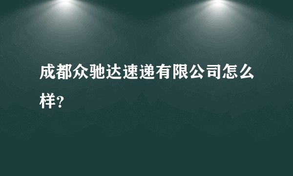 成都众驰达速递有限公司怎么样？