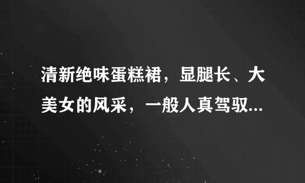 清新绝味蛋糕裙，显腿长、大美女的风采，一般人真驾驭不了吗？