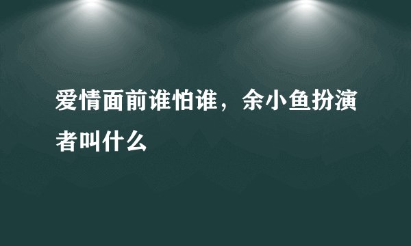 爱情面前谁怕谁，余小鱼扮演者叫什么