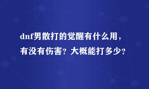 dnf男散打的觉醒有什么用，有没有伤害？大概能打多少？
