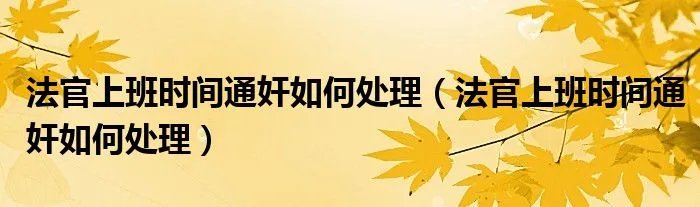 法官上班时间通奸如何处理（法官上班时间通奸如何处理）