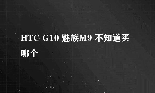 HTC G10 魅族M9 不知道买哪个