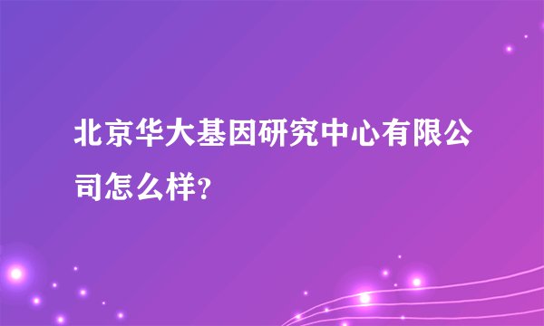 北京华大基因研究中心有限公司怎么样？